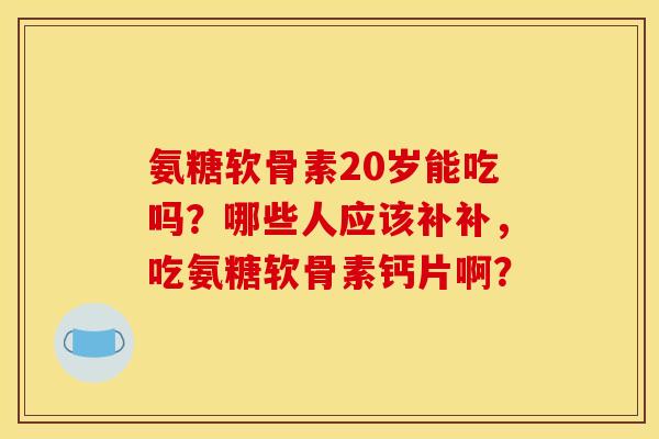 氨糖软骨素20岁能吃吗?哪些人应该补补,吃氨糖软骨素钙片啊? 氨糖软骨素20岁能吃吗?哪些人应该补补,吃氨糖软骨素钙片啊?