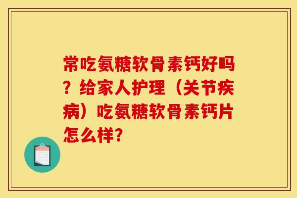 常吃氨糖软骨素钙好吗?给家人护理(关节)吃氨糖软骨素钙片怎么样? 常吃氨糖软骨素钙好吗?给家人护理(关节)吃氨糖软骨素钙片怎么样?