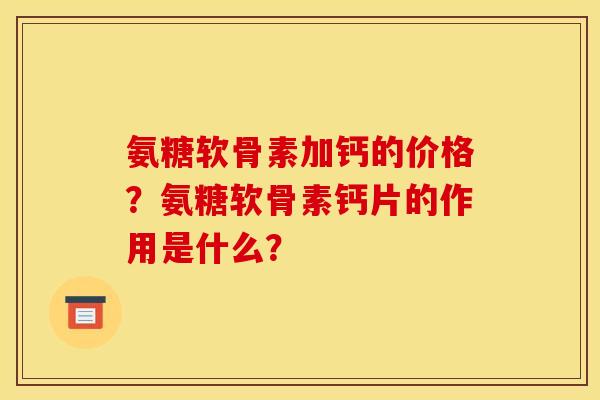 氨糖软骨素加钙的价格？氨糖软骨素钙片的作用是什么？