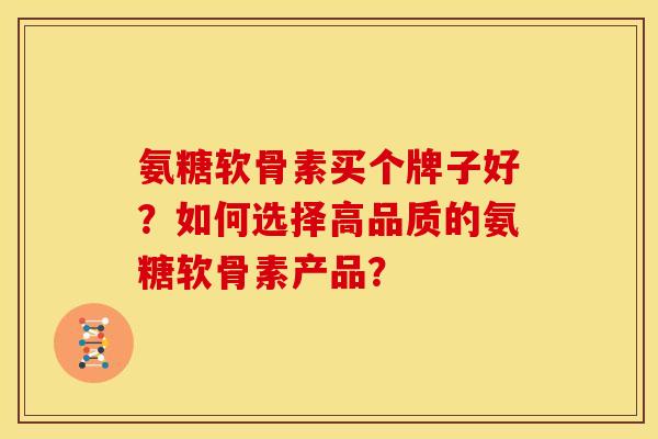 氨糖软骨素买个牌子好？如何选择高品质的氨糖软骨素产品？