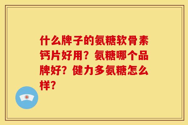 什么牌子的氨糖软骨素钙片好用？氨糖哪个品牌好？健力多氨糖怎么样？