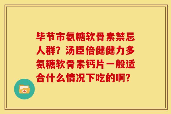 毕节市氨糖软骨素禁忌人群？汤臣倍健健力多氨糖软骨素钙片一般适合什么情况下吃的啊？