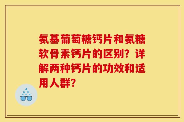 氨基葡萄糖钙片和氨糖软骨素钙片的区别?详解两种钙片的功效和适用人群? 氨基葡萄糖钙片和氨糖软骨素钙片的区别?详解两种钙片的功效和适用人群?
