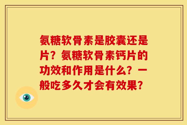 氨糖软骨素是胶囊还是片?氨糖软骨素钙片的功效和作用是什么?一般吃多久才会有效果? 氨糖软骨素是胶囊还是片?氨糖软骨素钙片的功效和作用是什么?一般吃多久才会有效果?