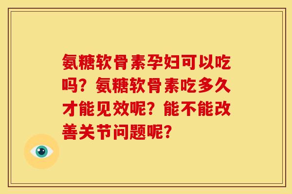 氨糖软骨素孕妇可以吃吗？氨糖软骨素吃多久才能见效呢？能不能改善关节问题呢？