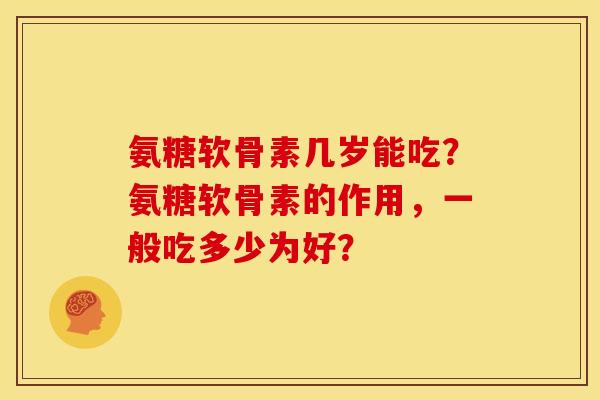氨糖软骨素几岁能吃？氨糖软骨素的作用，一般吃多少为好？