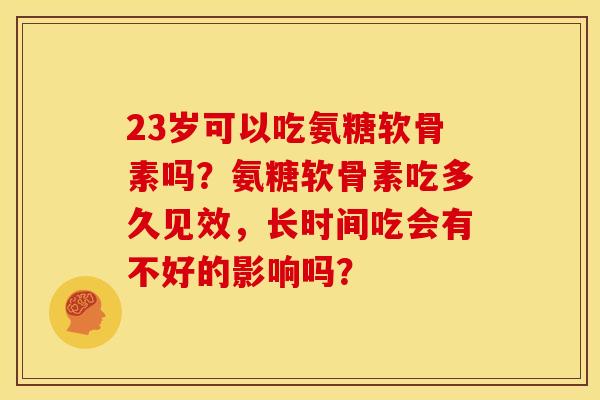 23岁可以吃氨糖软骨素吗?氨糖软骨素吃多久见效,长时间吃会有不好的影响吗? 23岁可以吃氨糖软骨素吗?氨糖软骨素吃多久见效,长时间吃会有不好的影响吗?
