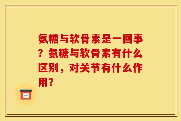 氨糖与软骨素是一回事？氨糖与软骨素有什么区别，对关节有什么作用？
