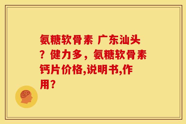 氨糖软骨素 广东汕头？健力多，氨糖软骨素钙片价格,说明书,作用？