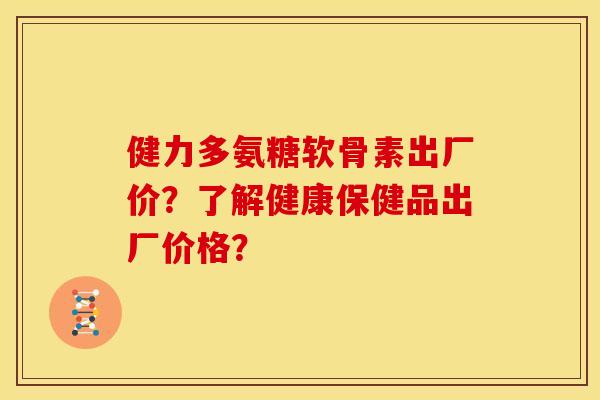健力多氨糖软骨素出厂价？了解健康保健品出厂价格？