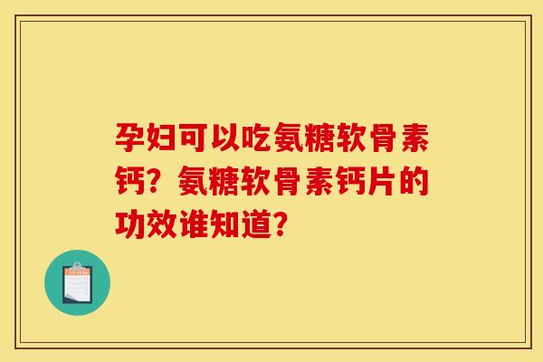 孕妇可以吃氨糖软骨素钙？氨糖软骨素钙片的功效谁知道？