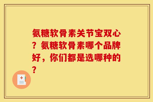 氨糖软骨素关节宝双心?氨糖软骨素哪个品牌好,你们都是选哪种的? 氨糖软骨素关节宝双心?氨糖软骨素哪个品牌好,你们都是选哪种的?