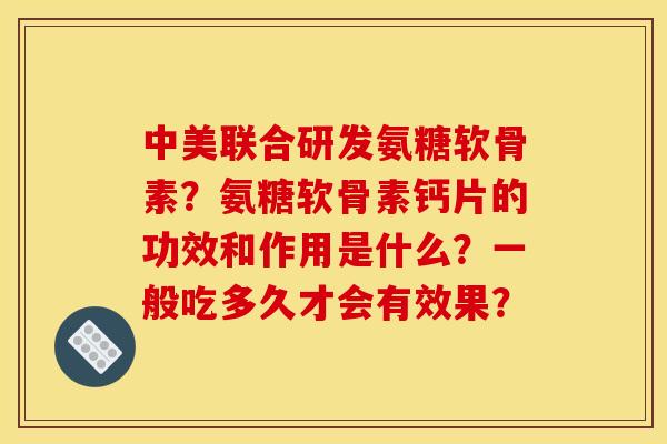 中美联合研发氨糖软骨素？氨糖软骨素钙片的功效和作用是什么？一般吃多久才会有效果？