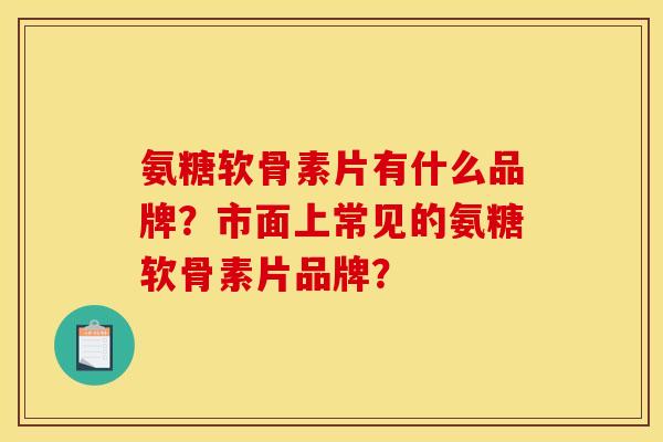 氨糖软骨素片有什么品牌？市面上常见的氨糖软骨素片品牌？