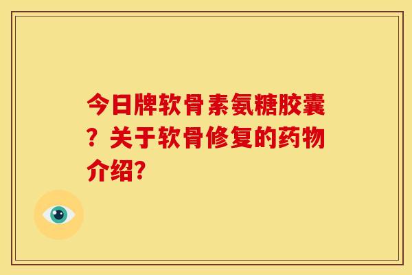 今日牌软骨素氨糖胶囊？关于软骨修复的药物介绍？