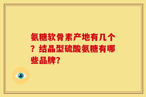 氨糖软骨素产地有几个?结晶型硫酸氨糖有哪些品牌? 氨糖软骨素产地有几个?结晶型硫酸氨糖有哪些品牌?