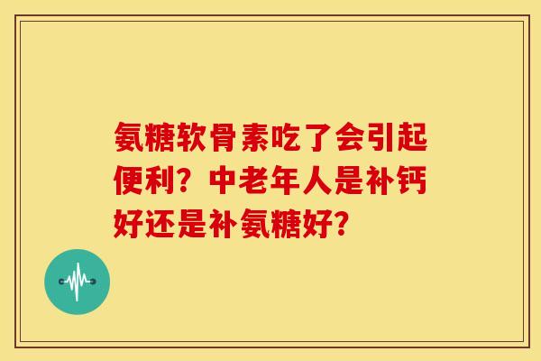 氨糖软骨素吃了会引起便利？中老年人是补钙好还是补氨糖好？