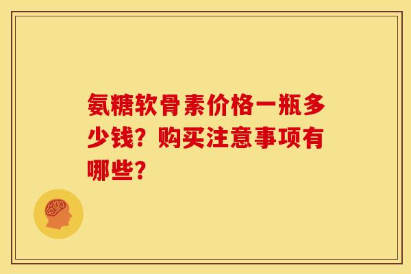 氨糖软骨素价格一瓶多少钱?购买注意事项有哪些? 氨糖软骨素价格一瓶多少钱?购买注意事项有哪些?
