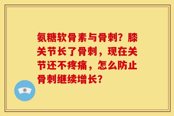 氨糖软骨素与？膝关节长了，现在关节还不，怎么防止继续增长？