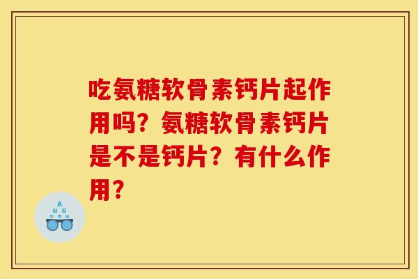 吃氨糖软骨素钙片起作用吗?氨糖软骨素钙片是不是钙片?有什么作用? 吃氨糖软骨素钙片起作用吗?氨糖软骨素钙片是不是钙片?有什么作用?