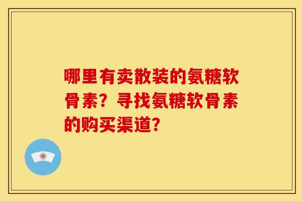 哪里有卖散装的氨糖软骨素？寻找氨糖软骨素的购买渠道？