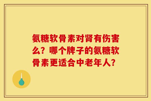 氨糖软骨素对肾有伤害么？哪个牌子的氨糖软骨素更适合中老年人？