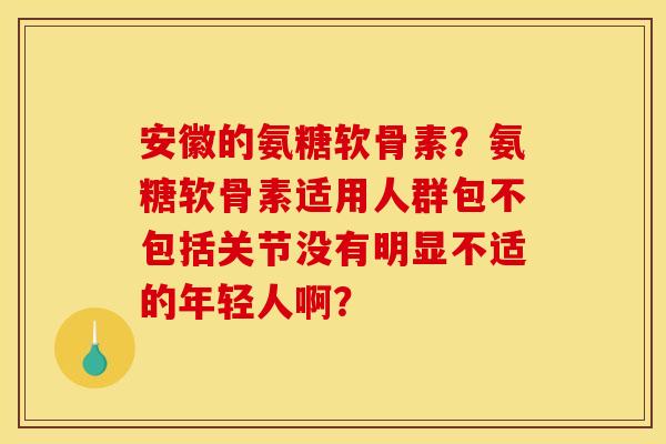 安徽的氨糖软骨素？氨糖软骨素适用人群包不包括关节没有明显不适的年轻人啊？