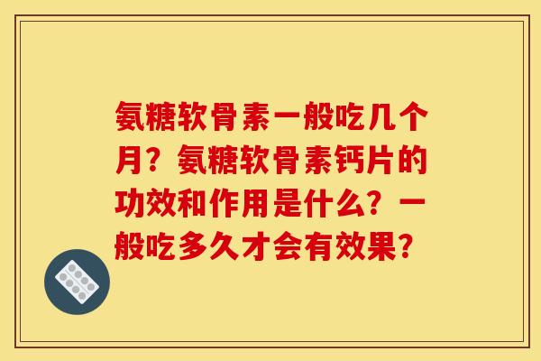 氨糖软骨素一般吃几个月？氨糖软骨素钙片的功效和作用是什么？一般吃多久才会有效果？