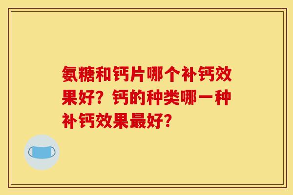 氨糖和钙片哪个补钙效果好？钙的种类哪一种补钙效果最好？