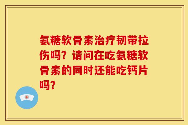 氨糖软骨素治疗韧带拉伤吗？请问在吃氨糖软骨素的同时还能吃钙片吗？