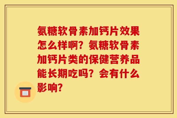 氨糖软骨素加钙片效果怎么样啊？氨糖软骨素加钙片类的保健营养品能长期吃吗？会有什么影响？