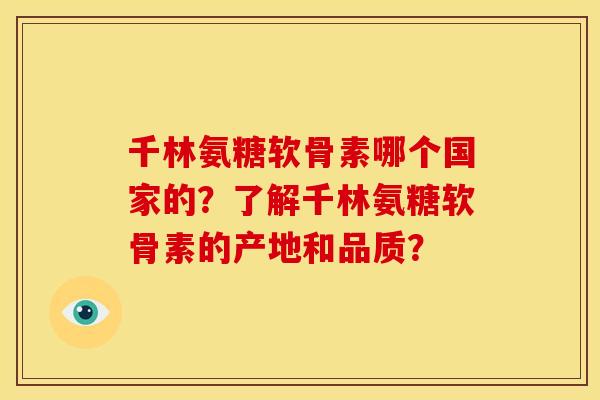 千林氨糖软骨素哪个国家的？了解千林氨糖软骨素的产地和品质？