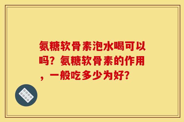 氨糖软骨素泡水喝可以吗？氨糖软骨素的作用，一般吃多少为好？