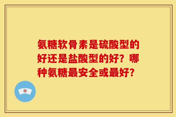 氨糖软骨素是硫酸型的好还是盐酸型的好？哪种氨糖最安全或最好？