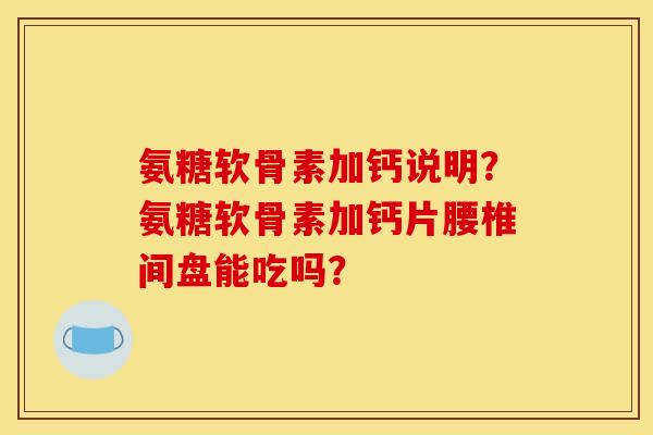 氨糖软骨素加钙说明？氨糖软骨素加钙片腰椎间盘能吃吗？