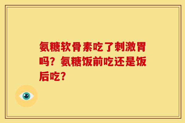 氨糖软骨素吃了刺激胃吗?氨糖饭前吃还是饭后吃? 氨糖软骨素吃了刺激胃吗?氨糖饭前吃还是饭后吃?