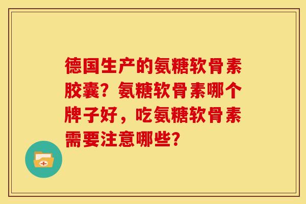 德国生产的氨糖软骨素胶囊?氨糖软骨素哪个牌子好,吃氨糖软骨素需要注意哪些? 德国生产的氨糖软骨素胶囊?氨糖软骨素哪个牌子好,吃氨糖软骨素需要注意哪些?