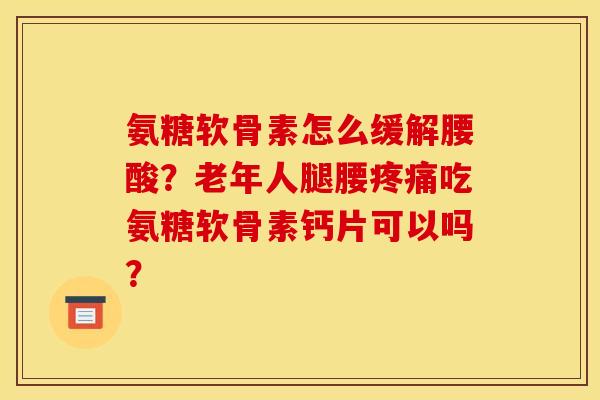 氨糖软骨素怎么缓解腰酸？老年人腿腰疼痛吃氨糖软骨素钙片可以吗？