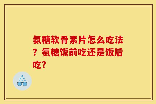 氨糖软骨素片怎么吃法？氨糖饭前吃还是饭后吃？