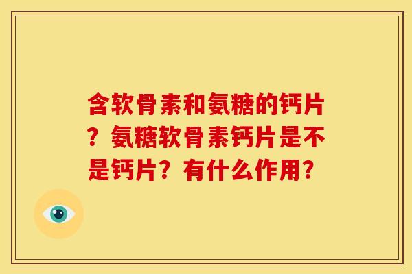 含软骨素和氨糖的钙片？氨糖软骨素钙片是不是钙片？有什么作用？