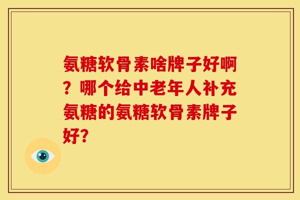 氨糖软骨素啥牌子好啊？哪个给中老年人补充氨糖的氨糖软骨素牌子好？