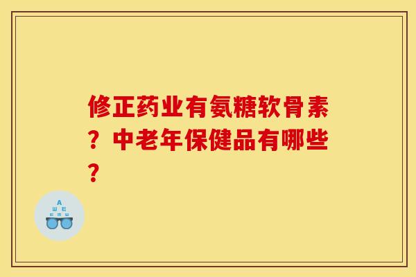 修正药业有氨糖软骨素?中老年保健品有哪些? 修正药业有氨糖软骨素?中老年保健品有哪些?