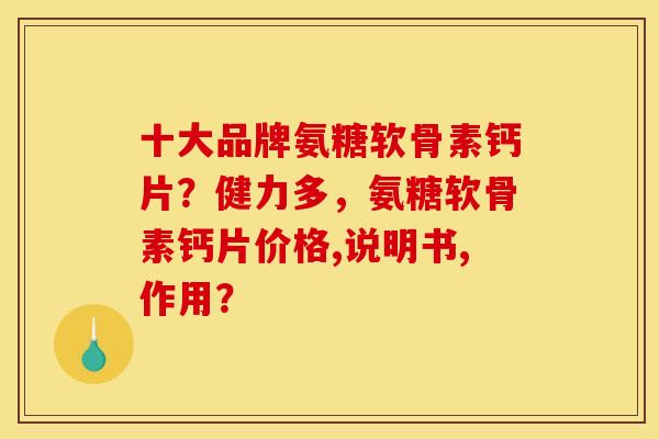 十大品牌氨糖软骨素钙片？健力多，氨糖软骨素钙片价格,说明书,作用？