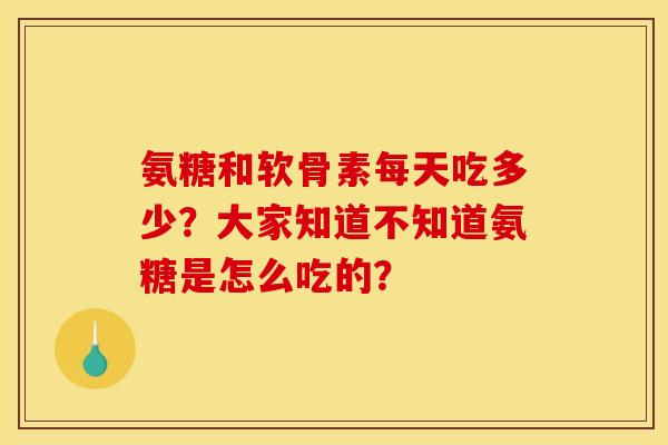 氨糖和软骨素每天吃多少？大家知道不知道氨糖是怎么吃的？