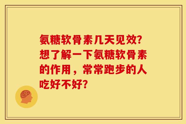 氨糖软骨素几天见效？想了解一下氨糖软骨素的作用，常常跑步的人吃好不好？
