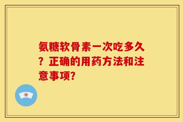 氨糖软骨素一次吃多久？正确的用药方法和注意事项？
