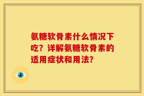 氨糖软骨素什么情况下吃？详解氨糖软骨素的适用症状和用法？