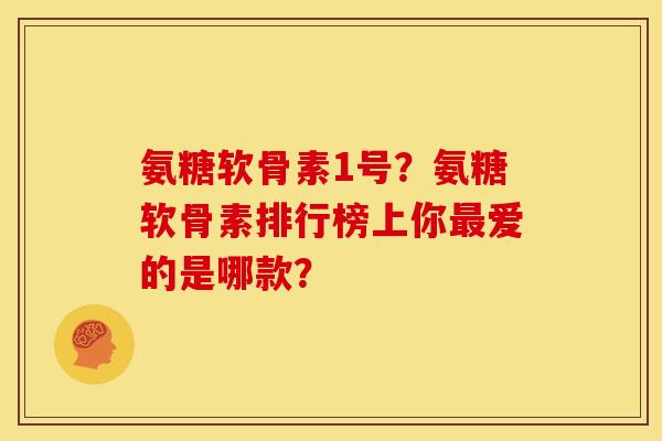 氨糖软骨素1号？氨糖软骨素排行榜上你最爱的是哪款？