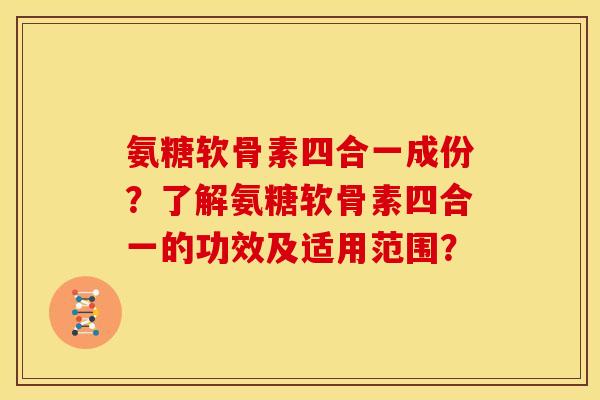 氨糖软骨素四合一成份？了解氨糖软骨素四合一的功效及适用范围？