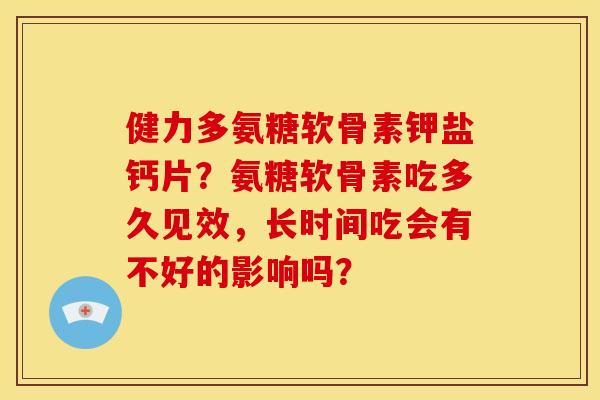 健力多氨糖软骨素钾盐钙片？氨糖软骨素吃多久见效，长时间吃会有不好的影响吗？